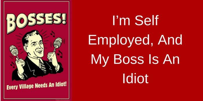 I’m Self Employed, And My Boss Is An Idiot